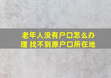 老年人没有户口怎么办理 找不到原户口所在地